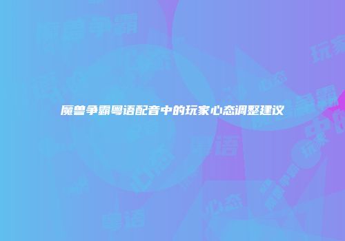 魔兽争霸粤语配音中的玩家心态调整建议