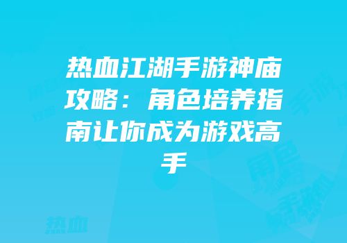 热血江湖手游神庙攻略：角色培养指南让你成为游戏高手