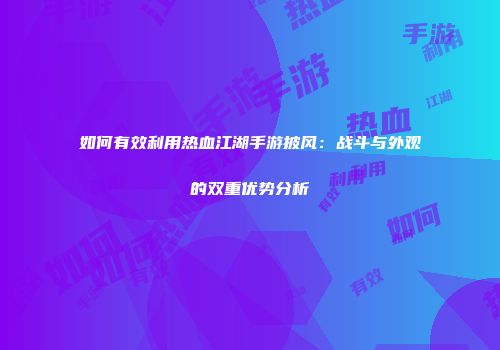如何有效利用热血江湖手游披风：战斗与外观的双重优势分析