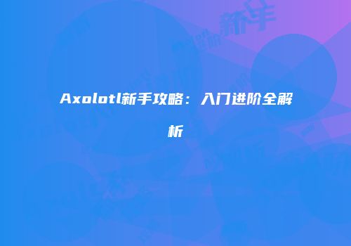 Axolotl新手攻略：入门进阶全解析