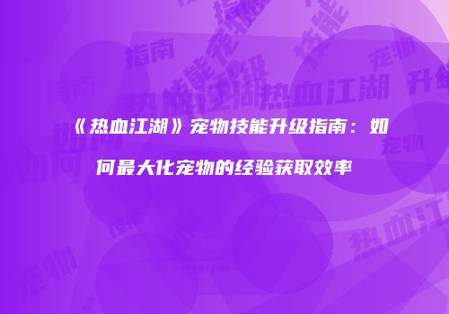 《热血江湖》宠物技能升级指南：如何最大化宠物的经验获取效率