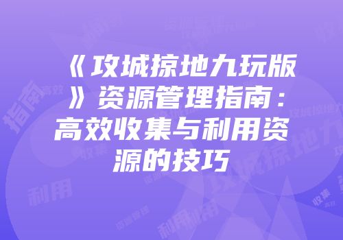《攻城掠地九玩版》资源管理指南：高效收集与利用资源的技巧