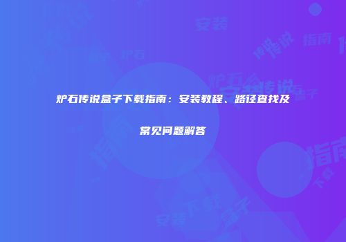 炉石传说盒子下载指南：安装教程、路径查找及常见问题解答