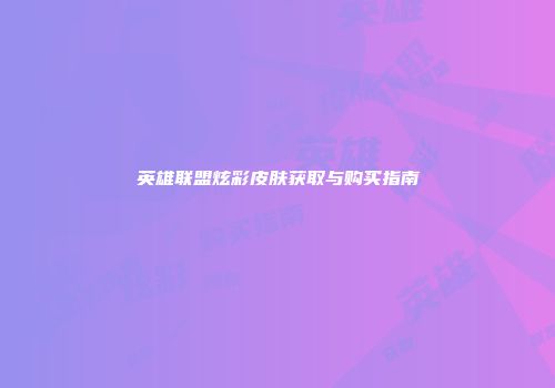 英雄联盟炫彩皮肤获取与购买指南