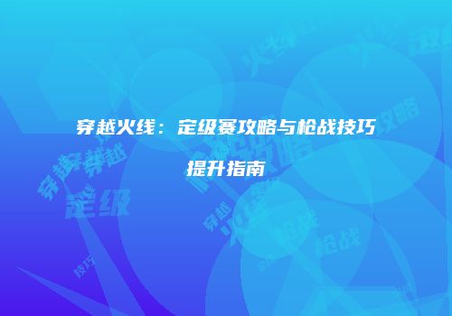 穿越火线：定级赛攻略与枪战技巧提升指南