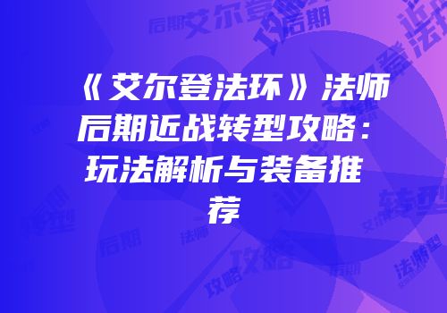《艾尔登法环》法师后期近战转型攻略：玩法解析与装备推荐