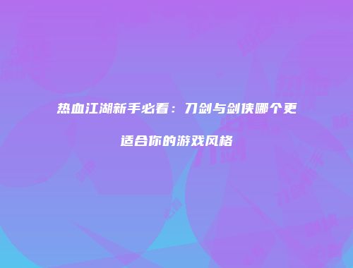 热血江湖新手必看：刀剑与剑侠哪个更适合你的游戏风格