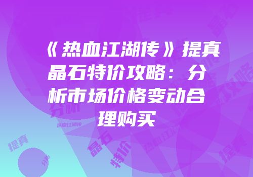 《热血江湖传》提真晶石特价攻略：分析市场价格变动合理购买