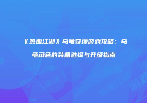 《热血江湖》乌龟奇缘游戏攻略：乌龟角色的装备选择与升级指南