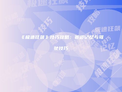 《极速狂飙》技巧攻略：赛道记忆与驾驶技巧