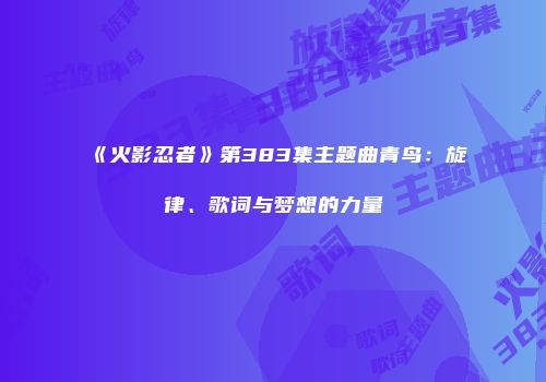《火影忍者》第383集主题曲青鸟：旋律、歌词与梦想的力量