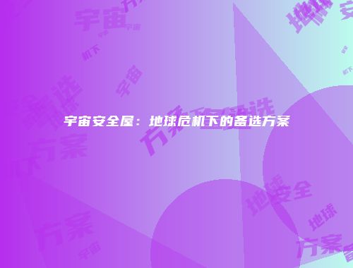 宇宙安全屋：地球危机下的备选方案