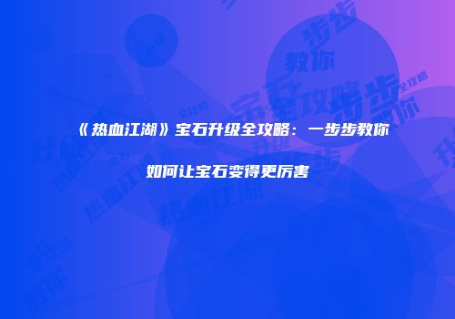 《热血江湖》宝石升级全攻略：一步步教你如何让宝石变得更厉害