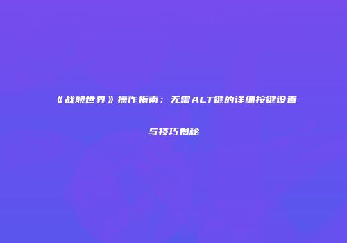 《战舰世界》操作指南：无需ALT键的详细按键设置与技巧揭秘