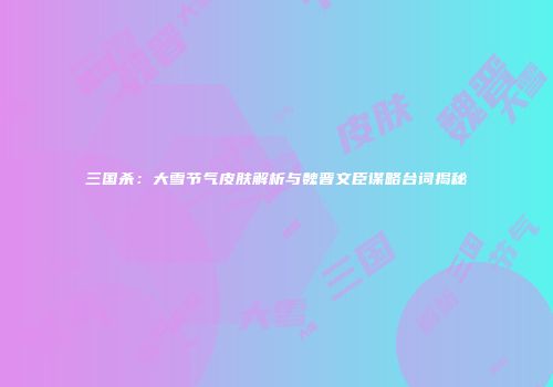 三国杀：大雪节气皮肤解析与魏晋文臣谋略台词揭秘