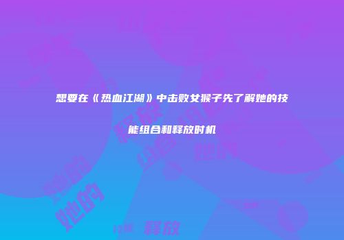 想要在《热血江湖》中击败女猴子先了解她的技能组合和释放时机