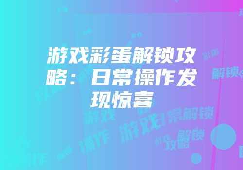 游戏彩蛋解锁攻略：日常操作发现惊喜