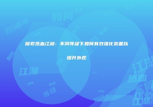 探索热血江湖：不同等级下如何有效强化装备以提升外观
