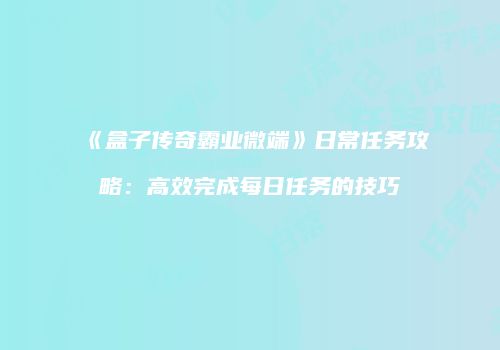 《盒子传奇霸业微端》日常任务攻略：高效完成每日任务的技巧