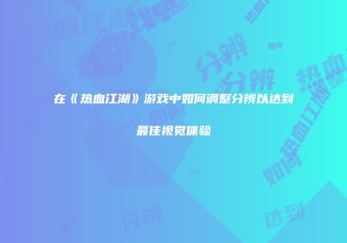 在《热血江湖》游戏中如何调整分辨以达到最佳视觉体验