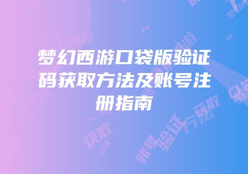 梦幻西游口袋版验证码获取方法及账号注册指南