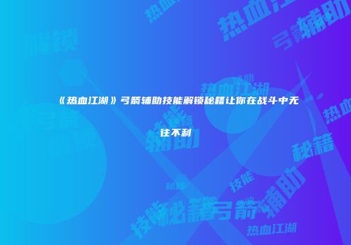 《热血江湖》弓箭辅助技能解锁秘籍让你在战斗中无往不利