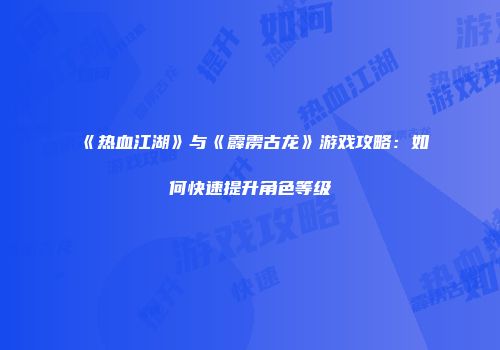 《热血江湖》与《霹雳古龙》游戏攻略：如何快速提升角色等级