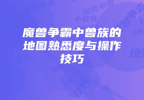 魔兽争霸中兽族的地图熟悉度与操作技巧
