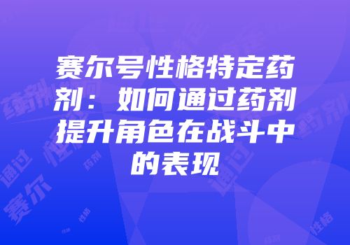 赛尔号性格特定药剂：如何通过药剂提升角色在战斗中的表现