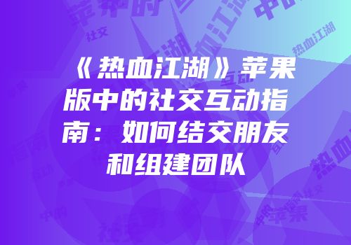 《热血江湖》苹果版中的社交互动指南：如何结交朋友和组建团队