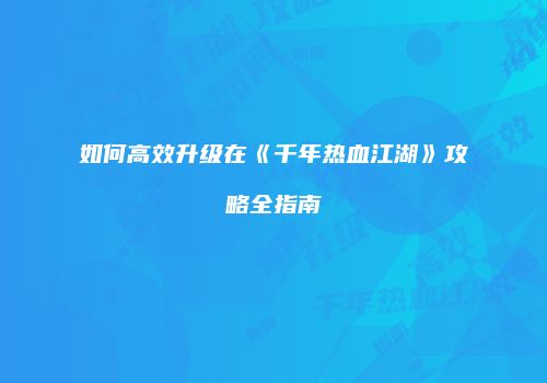 如何高效升级在《千年热血江湖》攻略全指南