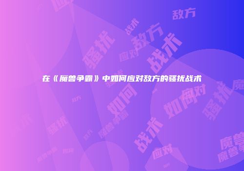在《魔兽争霸》中如何应对敌方的骚扰战术
