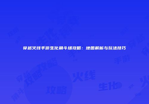 穿越火线手游生化角斗场攻略：地图解析与玩法技巧