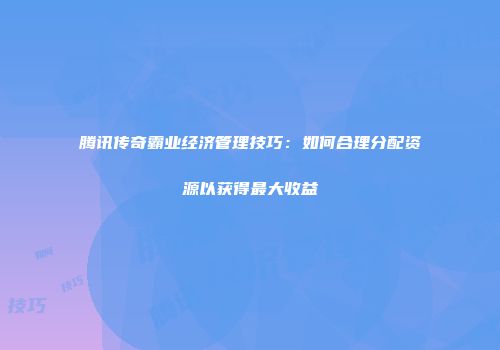 腾讯传奇霸业经济管理技巧：如何合理分配资源以获得最大收益