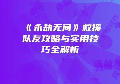 《永劫无间》救援队友攻略与实用技巧全解析