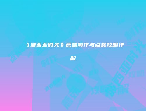 《波西亚时光》蘑菇制作与点餐攻略详解