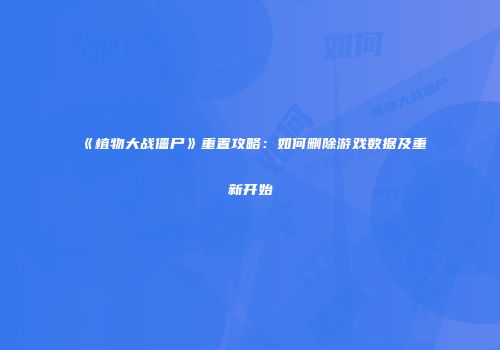 《植物大战僵尸》重置攻略：如何删除游戏数据及重新开始