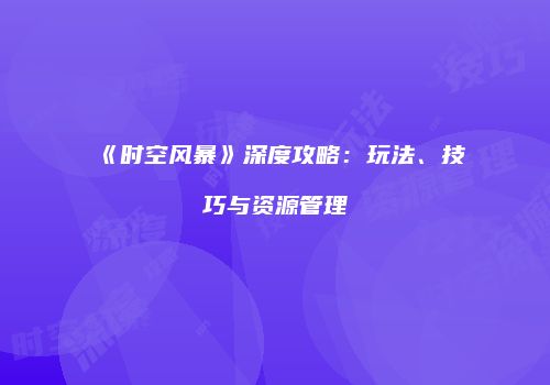 《时空风暴》深度攻略：玩法、技巧与资源管理