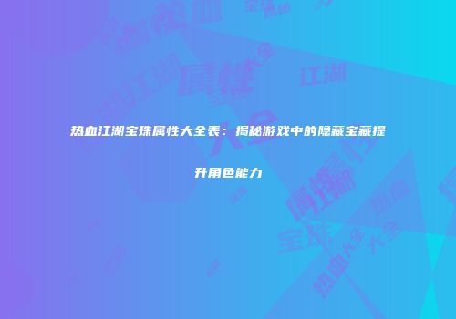热血江湖宝珠属性大全表：揭秘游戏中的隐藏宝藏提升角色能力