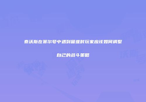 泰沃斯在赛尔号中遇到困难时玩家应该如何调整自己的战斗策略