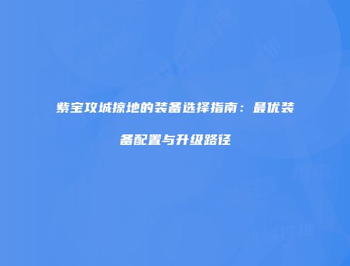 紫宝攻城掠地的装备选择指南：最优装备配置与升级路径