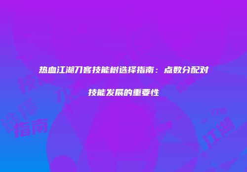 热血江湖刀客技能树选择指南:点数分配对技能发展的重要性