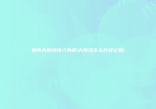都市天际线接入外部(天际线怎么升级公路)
