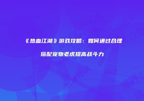 《热血江湖》游戏攻略：如何通过合理搭配宠物老虎提高战斗力