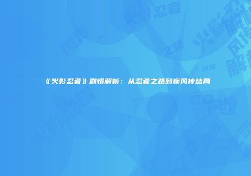 《火影忍者》剧情解析：从忍者之路到疾风传结局