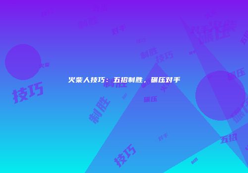火柴人技巧：五招制胜，碾压对手