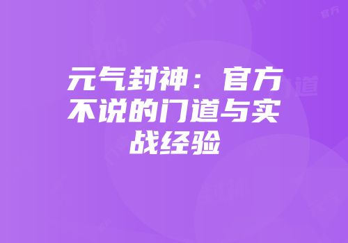 元气封神：官方不说的门道与实战经验