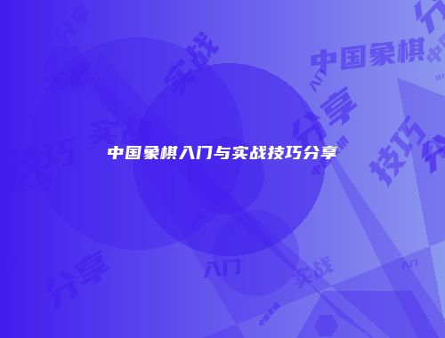 中国象棋入门与实战技巧分享