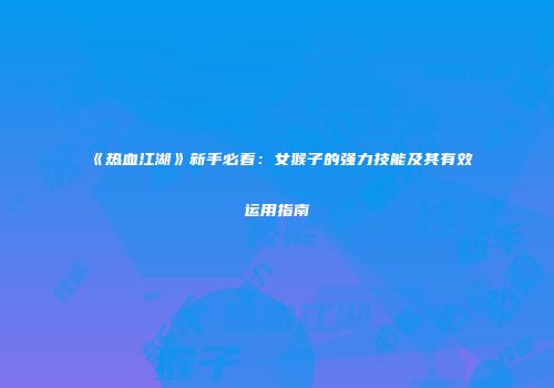 《热血江湖》新手必看：女猴子的强力技能及其有效运用指南