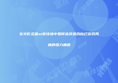 在火影忍者ol竞技场中如何选择适合自己游戏风格的强力角色